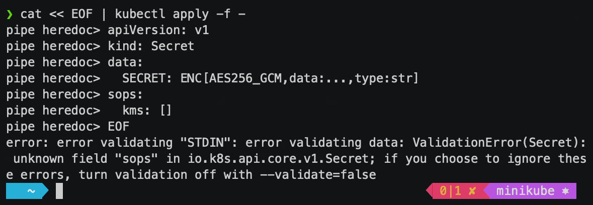 $ cat &laquo; EOF | kubectl apply -f -apiVersion: v1kind: Secretdata:SECRET: ENC[AES256_GCM,data:&hellip;,type:str]sops:kms: []EOFerror: error validating &ldquo;STDIN&rdquo;: error validating data: ValidationError(Secret): unknown field &ldquo;sops&rdquo; in io.k8s.api.core.v1.Secret; if you choose to ignore these errors, turn validation off with &ndash;validate=false